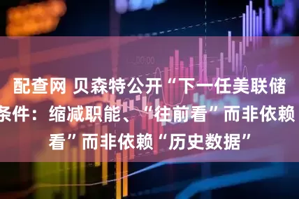 配查网 贝森特公开“下一任美联储主席”遴选条件：缩减职能、“往前看”而非依赖“历史数据”