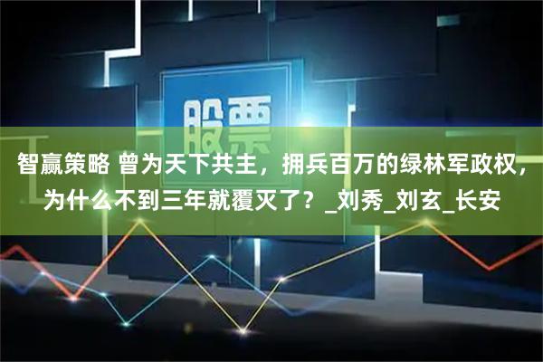 智赢策略 曾为天下共主，拥兵百万的绿林军政权，为什么不到三年就覆灭了？_刘秀_刘玄_长安