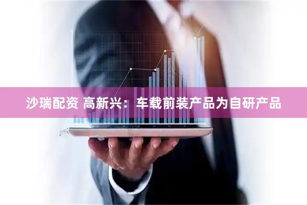 沙瑞配资 高新兴：车载前装产品为自研产品