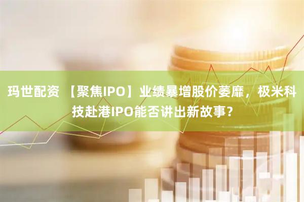 玛世配资 【聚焦IPO】业绩暴增股价萎靡，极米科技赴港IPO能否讲出新故事？
