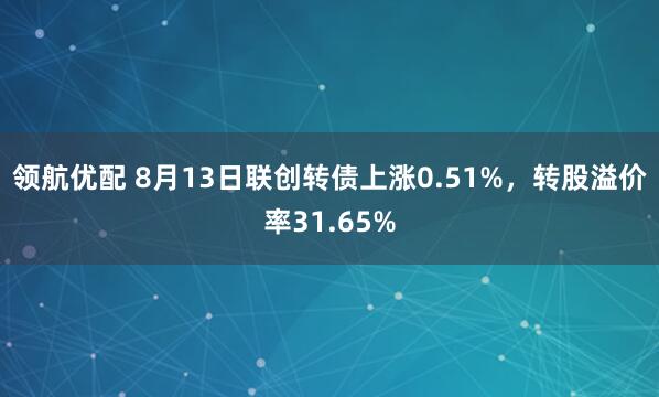 领航优配 8月13日联创转债上涨0.51%，转股溢价率31.65%