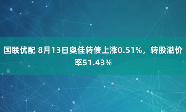 国联优配 8月13日奥佳转债上涨0.51%，转股溢价率51.43%
