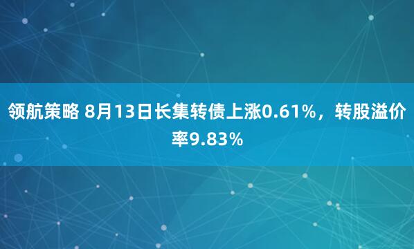 领航策略 8月13日长集转债上涨0.61%，转股溢价率9.83%