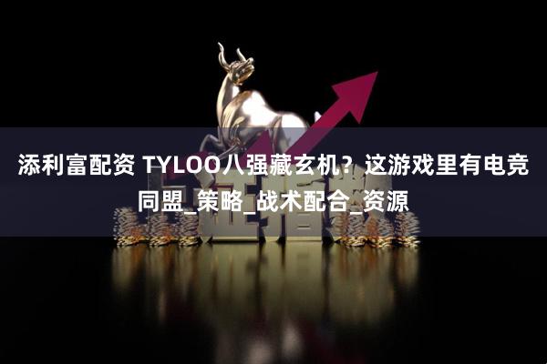 添利富配资 TYLOO八强藏玄机？这游戏里有电竞同盟_策略_战术配合_资源