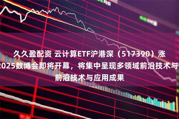久久盈配资 云计算ETF沪港深（517390）涨近4%，2025数博会即将开幕，将集中呈现多领域前沿技术与应用成果