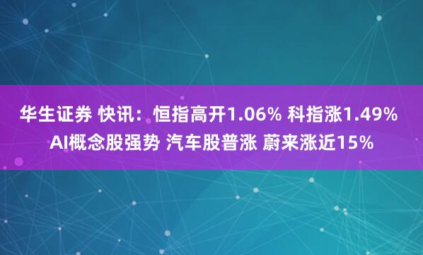 华生证券 快讯：恒指高开1.06% 科指涨1.49% AI概念股强势 汽车股普涨 蔚来涨近15%
