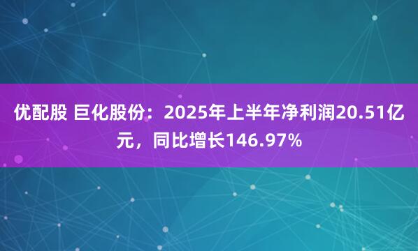 优配股 巨化股份：2025年上半年净利润20.51亿元，同比增长146.97%