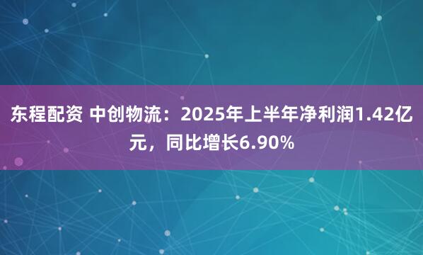 东程配资 中创物流：2025年上半年净利润1.42亿元，同比增长6.90%