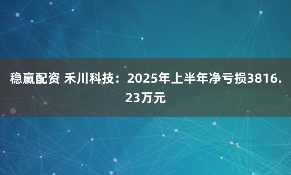 稳赢配资 禾川科技：2025年上半年净亏损3816.23万元