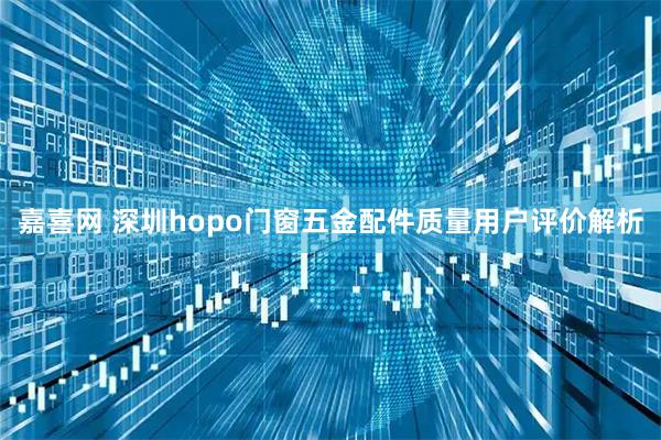 嘉喜网 深圳hopo门窗五金配件质量用户评价解析