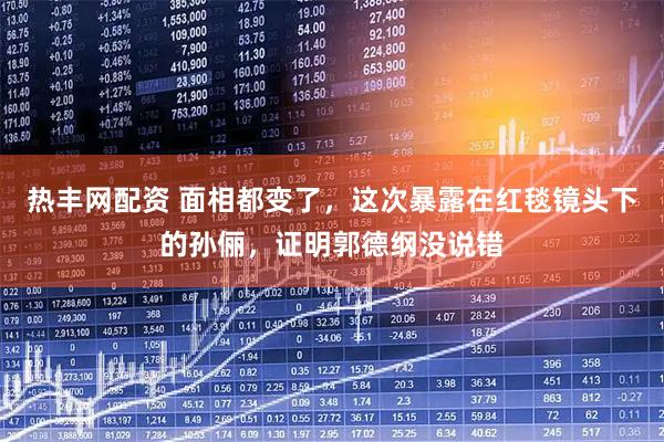 热丰网配资 面相都变了，这次暴露在红毯镜头下的孙俪，证明郭德纲没说错