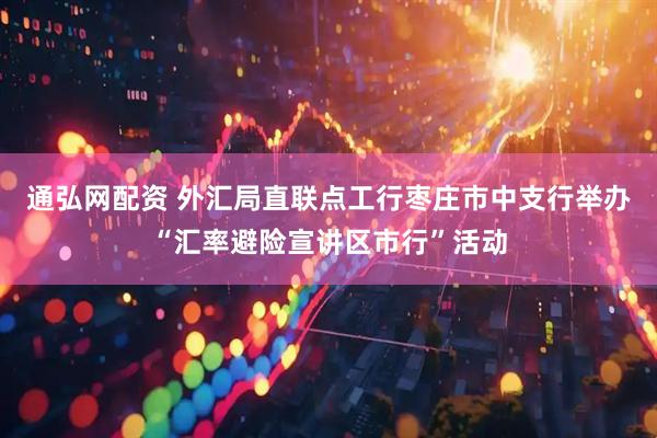 通弘网配资 外汇局直联点工行枣庄市中支行举办“汇率避险宣讲区市行”活动