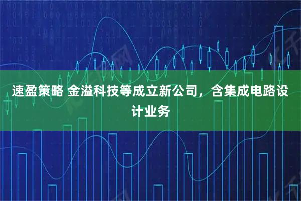 速盈策略 金溢科技等成立新公司，含集成电路设计业务