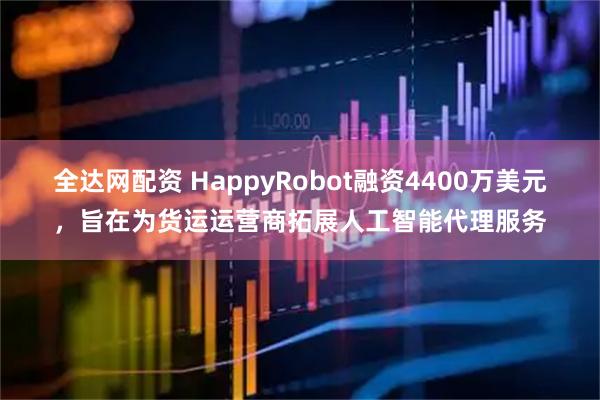 全达网配资 HappyRobot融资4400万美元，旨在为货运运营商拓展人工智能代理服务