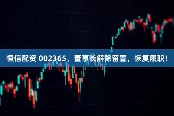 恒信配资 002365，董事长解除留置，恢复履职！