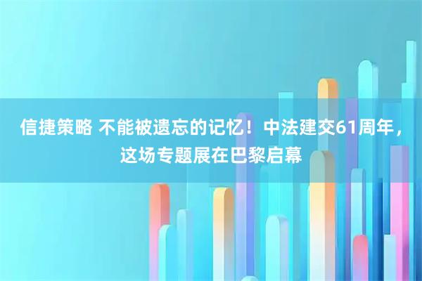 信捷策略 不能被遗忘的记忆！中法建交61周年，这场专题展在巴黎启幕