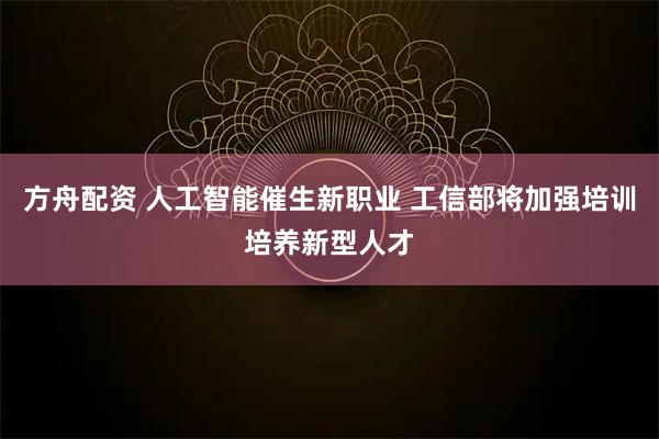 方舟配资 人工智能催生新职业 工信部将加强培训培养新型人才