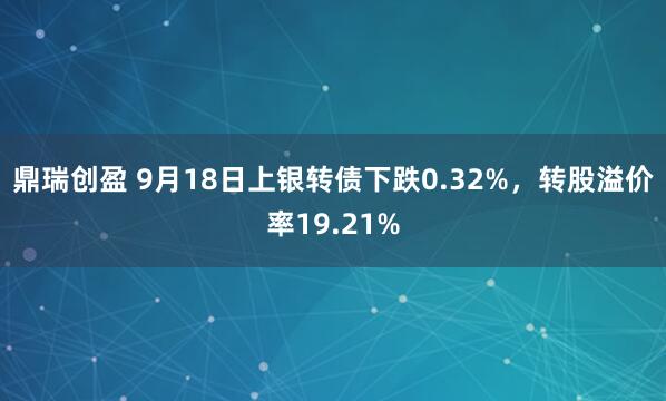 鼎瑞创盈 9月18日上银转债下跌0.32%,转股溢价率19.21%