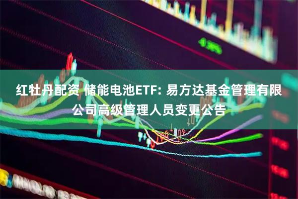 红牡丹配资 储能电池ETF: 易方达基金管理有限公司高级管理人员变更公告