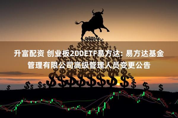 升富配资 创业板200ETF易方达: 易方达基金管理有限公司高级管理人员变更公告