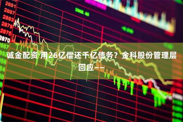 诚金配资 用26亿偿还千亿债务？金科股份管理层回应——