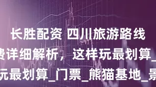 长胜配资 四川旅游路线攻略,花费详细解析,这样玩最划算_门票_熊猫基地_景区