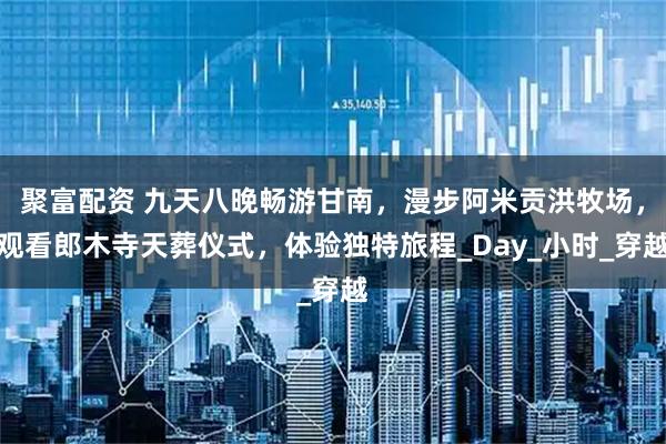 聚富配资 九天八晚畅游甘南，漫步阿米贡洪牧场，观看郎木寺天葬仪式，体验独特旅程_Day_小时_穿越