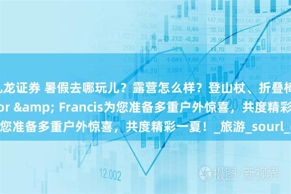 九龙证券 暑假去哪玩儿?露营怎么样?登山杖、折叠椅,我们送给您!Taylor & Francis为您准备多重户外惊喜,共度精彩一夏!_旅游_sourl_co