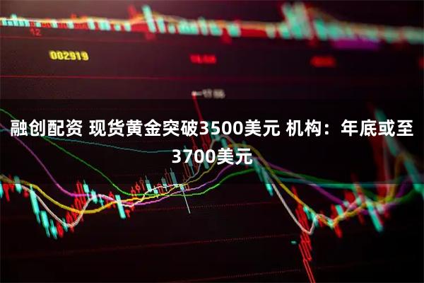 融创配资 现货黄金突破3500美元 机构：年底或至3700美元