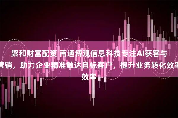 聚和财富配资 南通博观信息科技专注AI获客与营销，助力企业精准触达目标客户，提升业务转化效率