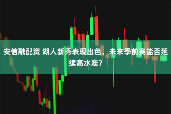 安信融配资 湖人新秀表现出色，未来季前赛能否延续高水准？
