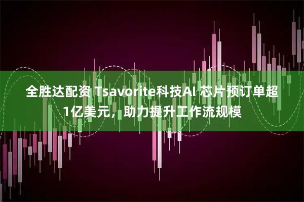 全胜达配资 Tsavorite科技AI 芯片预订单超1亿美元，助力提升工作流规模