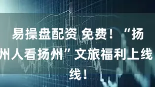 易操盘配资 免费!“扬州人看扬州”文旅福利上线!