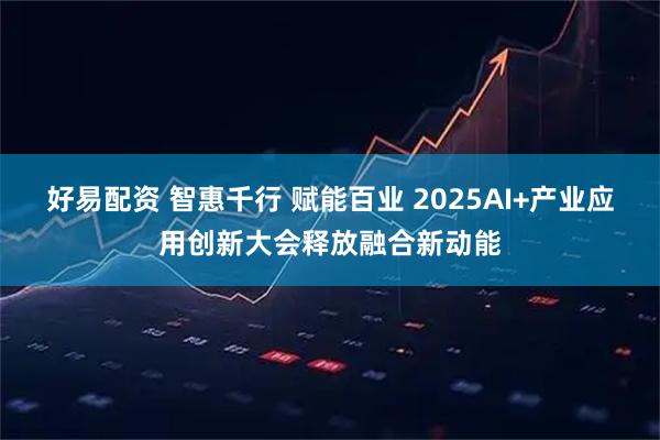 好易配资 智惠千行 赋能百业 2025AI+产业应用创新大会释放融合新动能