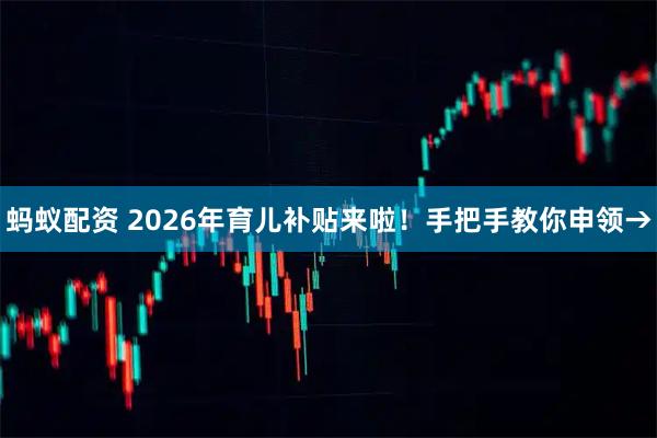 蚂蚁配资 2026年育儿补贴来啦！手把手教你申领→
