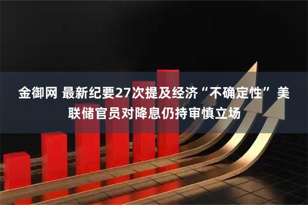 金御网 最新纪要27次提及经济“不确定性” 美联储官员对降息仍持审慎立场