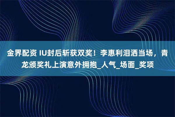 金界配资 IU封后斩获双奖!李惠利泪洒当场,青龙颁奖礼上演意外拥抱_人气_场面_奖项