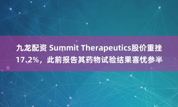 九龙配资 Summit Therapeutics股价重挫17.2%，此前报告其药物试验结果喜忧参半
