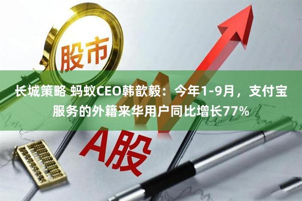 长城策略 蚂蚁CEO韩歆毅:今年1-9月,支付宝服务的外籍来华用户同比增长77%
