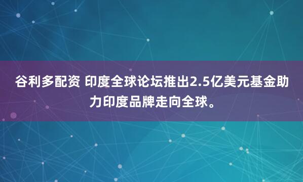 谷利多配资 印度全球论坛推出2.5亿美元基金助力印度品牌走向全球。