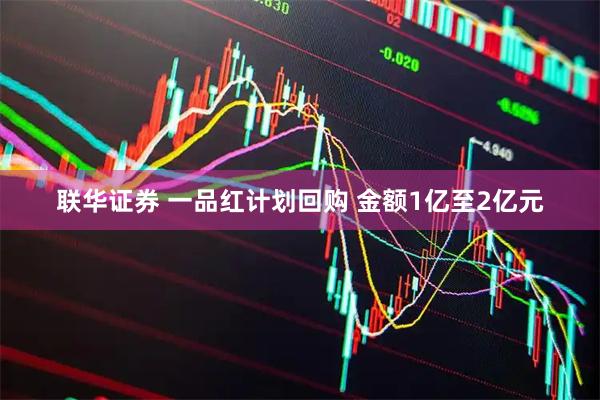 联华证券 一品红计划回购 金额1亿至2亿元