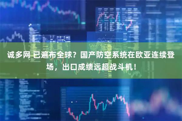 诚多网 已遍布全球？国产防空系统在欧亚连续登场，出口成绩远超战斗机！